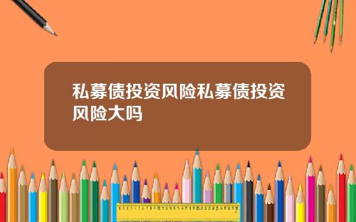 私募债投资风险私募债投资风险大吗