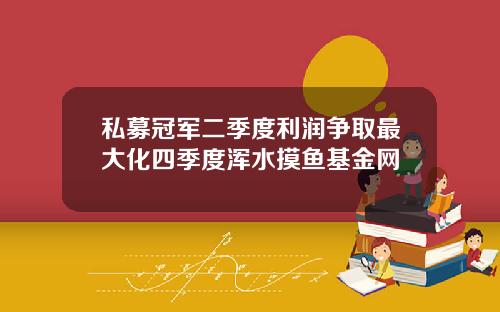 私募冠军二季度利润争取最大化四季度浑水摸鱼基金网