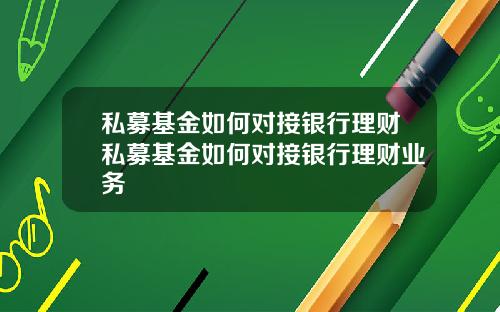 私募基金如何对接银行理财私募基金如何对接银行理财业务