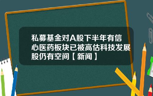 私募基金对A股下半年有信心医药板块已被高估科技发展股仍有空间【新闻】