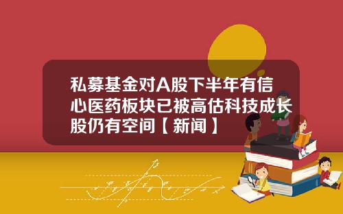 私募基金对A股下半年有信心医药板块已被高估科技成长股仍有空间【新闻】