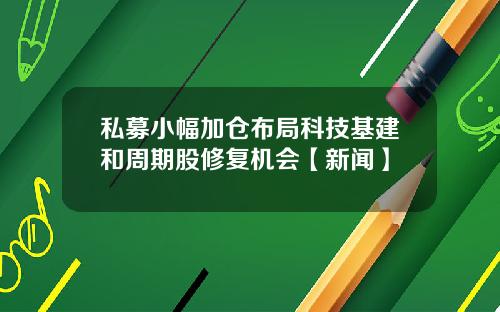 私募小幅加仓布局科技基建和周期股修复机会【新闻】