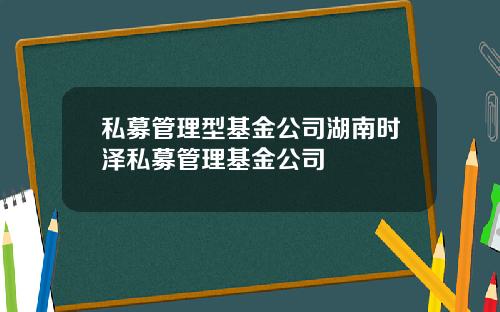 私募管理型基金公司湖南时泽私募管理基金公司