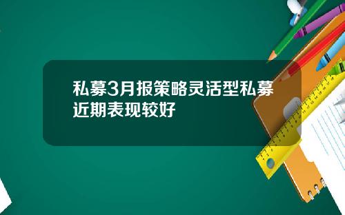 私募3月报策略灵活型私募近期表现较好