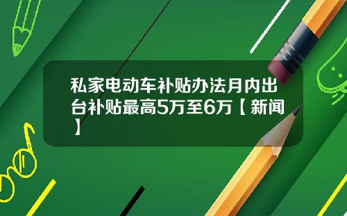 私家电动车补贴办法月内出台补贴最高5万至6万【新闻】