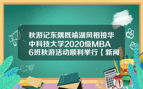秋游记东隅既喻湖风相接华中科技大学2020级MBA6班秋游活动顺利举行【新闻】