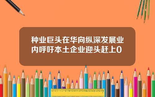 种业巨头在华向纵深发展业内呼吁本土企业迎头赶上0