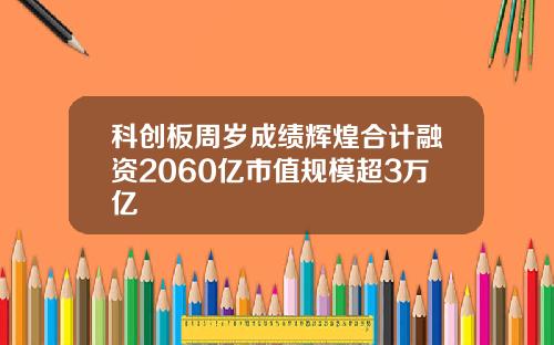 科创板周岁成绩辉煌合计融资2060亿市值规模超3万亿