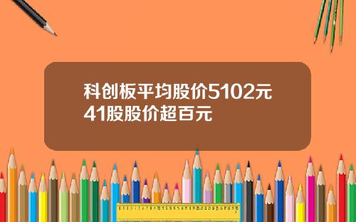科创板平均股价5102元41股股价超百元