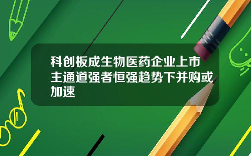 科创板成生物医药企业上市主通道强者恒强趋势下并购或加速