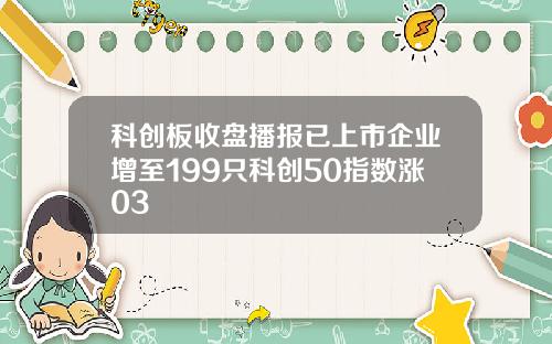 科创板收盘播报已上市企业增至199只科创50指数涨03