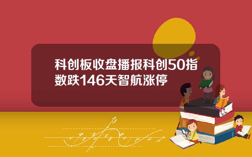 科创板收盘播报科创50指数跌146天智航涨停