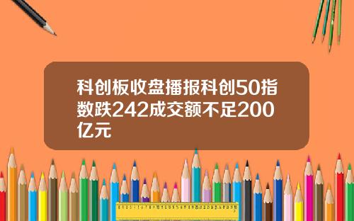 科创板收盘播报科创50指数跌242成交额不足200亿元