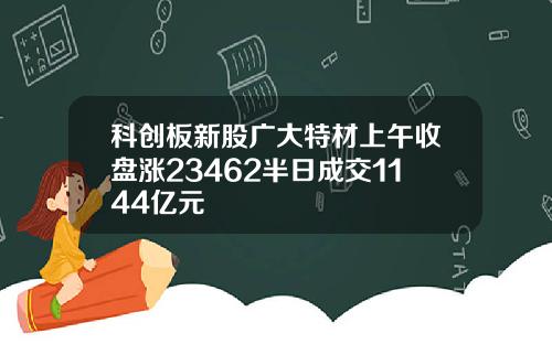 科创板新股广大特材上午收盘涨23462半日成交1144亿元