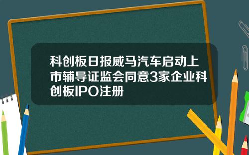 科创板日报威马汽车启动上市辅导证监会同意3家企业科创板IPO注册