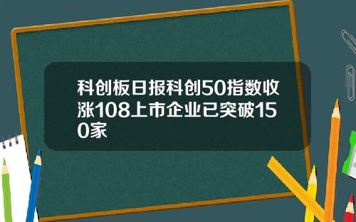 科创板日报科创50指数收涨108上市企业已突破150家