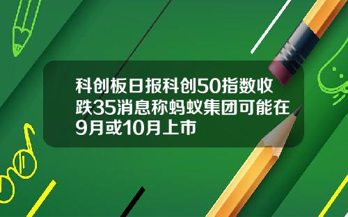 科创板日报科创50指数收跌35消息称蚂蚁集团可能在9月或10月上市