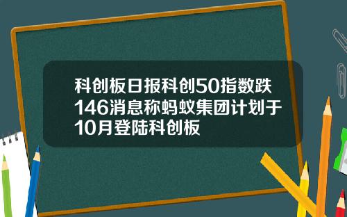 科创板日报科创50指数跌146消息称蚂蚁集团计划于10月登陆科创板