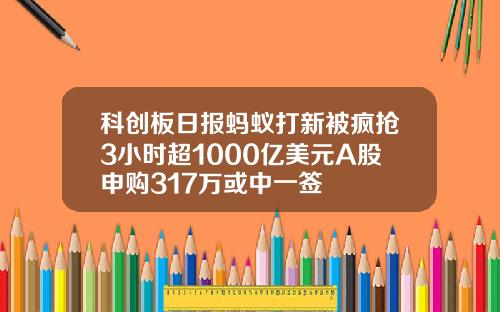 科创板日报蚂蚁打新被疯抢3小时超1000亿美元A股申购317万或中一签