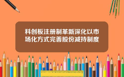 科创板注册制革新深化以市场化方式完善股份减持制度