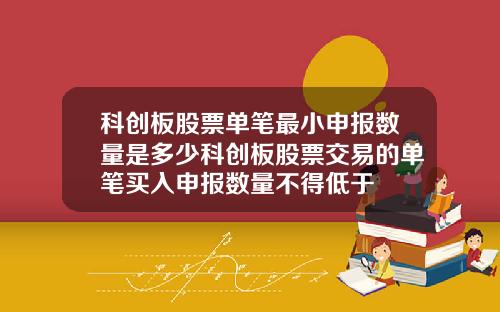 科创板股票单笔最小申报数量是多少科创板股票交易的单笔买入申报数量不得低于