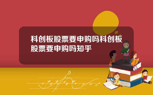 科创板股票要申购吗科创板股票要申购吗知乎