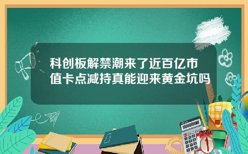 科创板解禁潮来了近百亿市值卡点减持真能迎来黄金坑吗