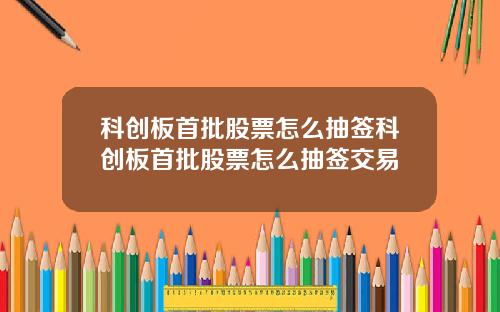 科创板首批股票怎么抽签科创板首批股票怎么抽签交易