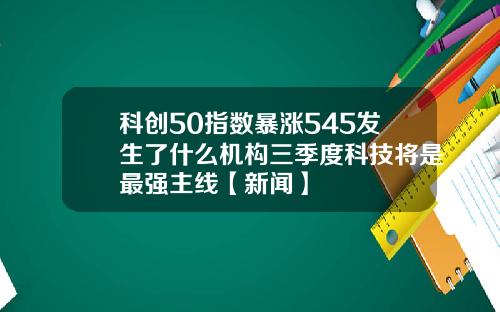 科创50指数暴涨545发生了什么机构三季度科技将是最强主线【新闻】