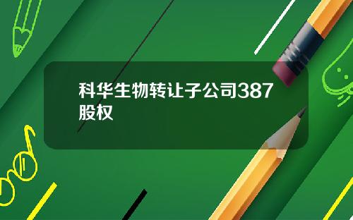 科华生物转让子公司387股权