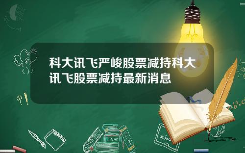 科大讯飞严峻股票减持科大讯飞股票减持最新消息