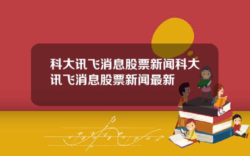 科大讯飞消息股票新闻科大讯飞消息股票新闻最新