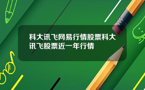 科大讯飞网易行情股票科大讯飞股票近一年行情