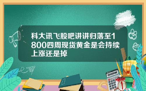 科大讯飞股吧讲讲归落至1800四周现货黄金是会持续上涨还是掉