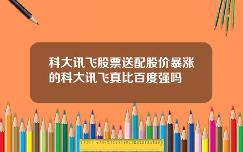 科大讯飞股票送配股价暴涨的科大讯飞真比百度强吗
