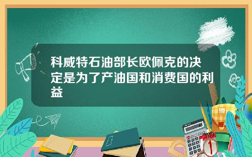 科威特石油部长欧佩克的决定是为了产油国和消费国的利益