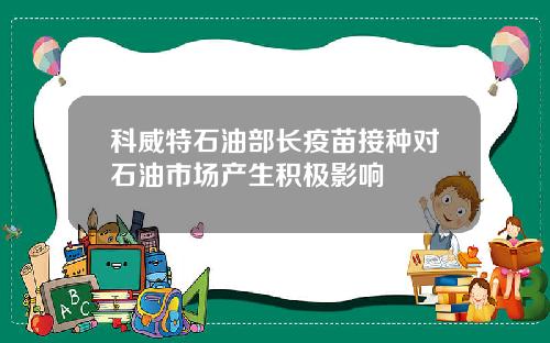 科威特石油部长疫苗接种对石油市场产生积极影响