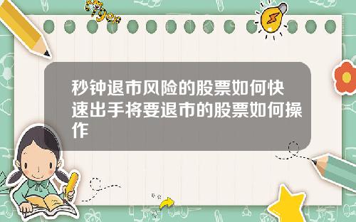 秒钟退市风险的股票如何快速出手将要退市的股票如何操作