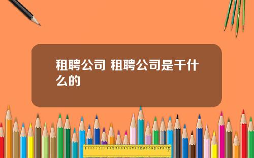 租聘公司 租聘公司是干什么的