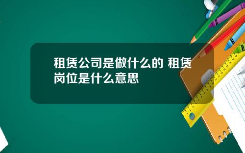 租赁公司是做什么的 租赁岗位是什么意思
