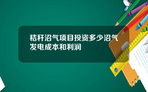 秸秆沼气项目投资多少沼气发电成本和利润