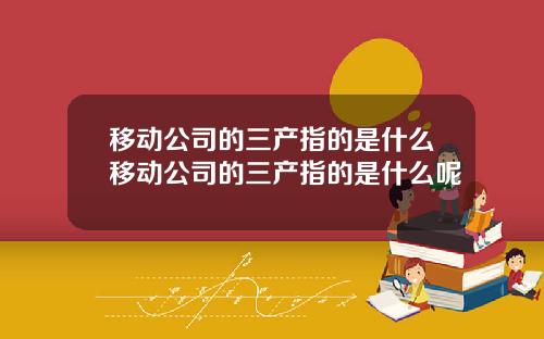 移动公司的三产指的是什么移动公司的三产指的是什么呢