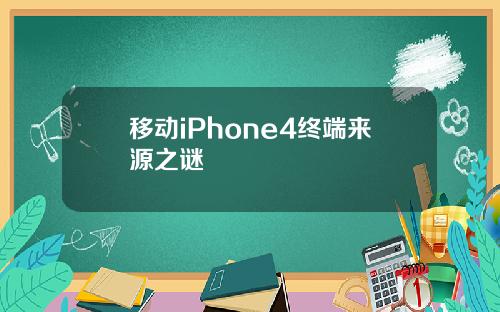 移动iPhone4终端来源之谜