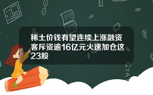 稀土价钱有望连续上涨融资客斥资逾16亿元火速加仓这23股