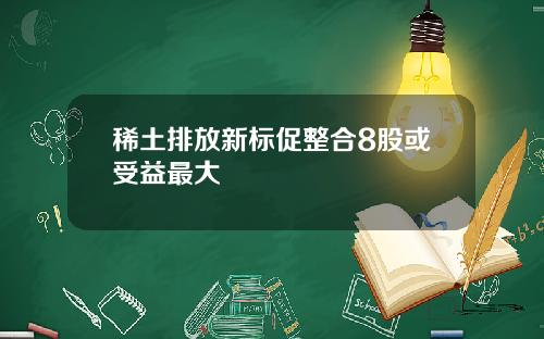 稀土排放新标促整合8股或受益最大