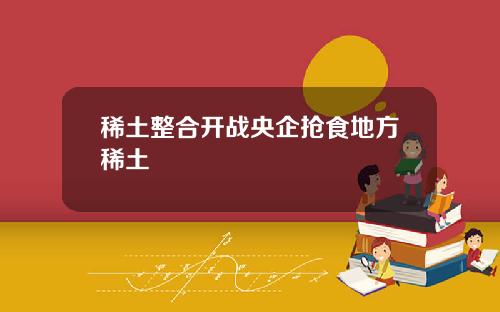 稀土整合开战央企抢食地方稀土