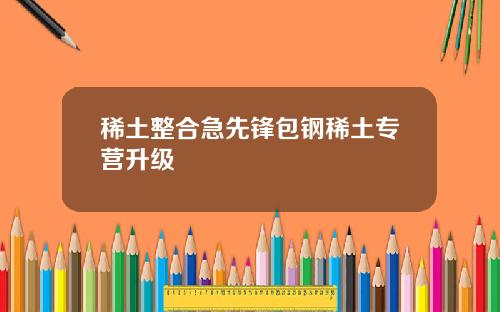 稀土整合急先锋包钢稀土专营升级