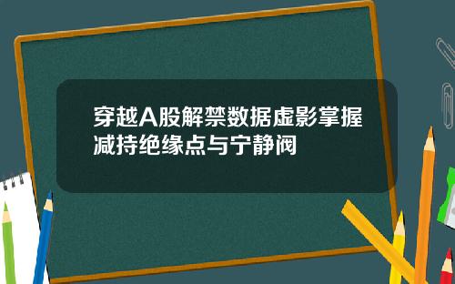 穿越A股解禁数据虚影掌握减持绝缘点与宁静阀