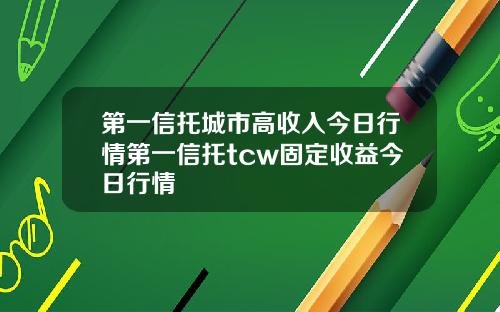 第一信托城市高收入今日行情第一信托tcw固定收益今日行情