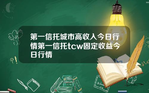 第一信托城市高收入今日行情第一信托tcw固定收益今日行情